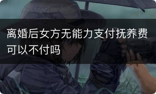 离婚后女方无能力支付抚养费可以不付吗