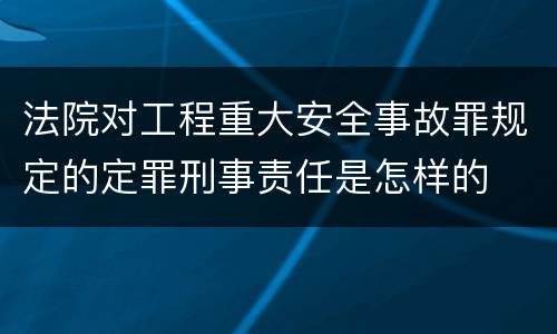 法院对工程重大安全事故罪规定的定罪刑事责任是怎样的