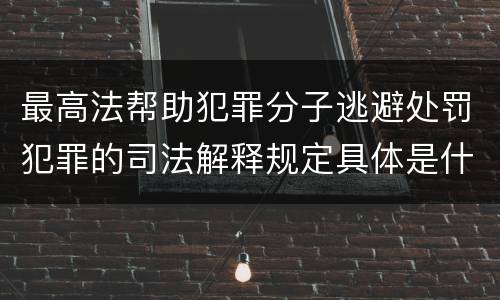 最高法帮助犯罪分子逃避处罚犯罪的司法解释规定具体是什么重要内容