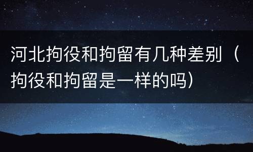 河北拘役和拘留有几种差别（拘役和拘留是一样的吗）