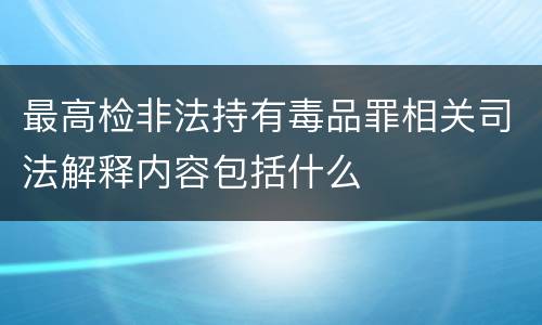 最高检非法持有毒品罪相关司法解释内容包括什么