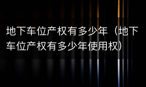 地下车位产权有多少年（地下车位产权有多少年使用权）