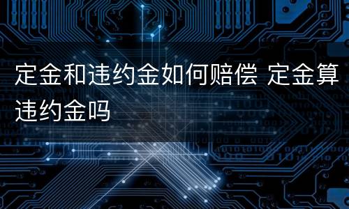 定金和违约金如何赔偿 定金算违约金吗