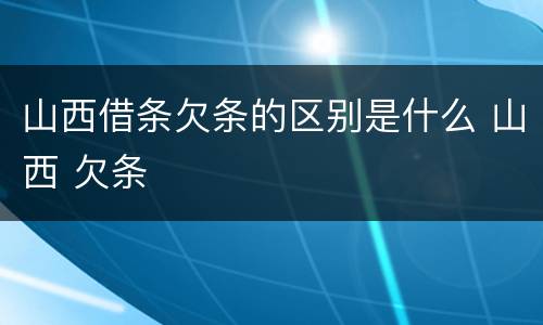 山西借条欠条的区别是什么 山西 欠条