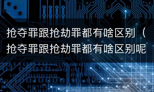 抢夺罪跟抢劫罪都有啥区别（抢夺罪跟抢劫罪都有啥区别呢）