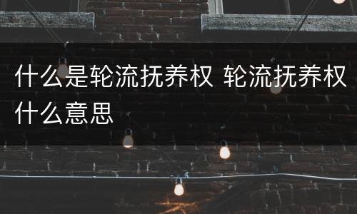 什么是轮流抚养权 轮流抚养权什么意思