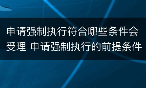申请强制执行符合哪些条件会受理 申请强制执行的前提条件