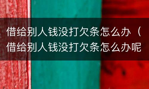 借给别人钱没打欠条怎么办（借给别人钱没打欠条怎么办呢）