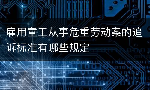 雇用童工从事危重劳动案的追诉标准有哪些规定