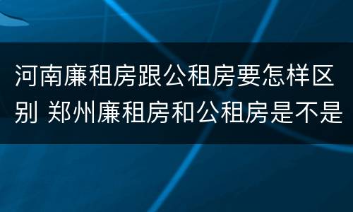 河南廉租房跟公租房要怎样区别 郑州廉租房和公租房是不是一样