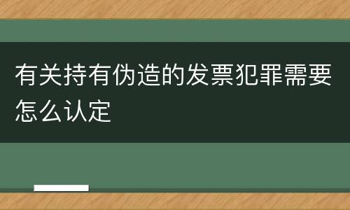 有关持有伪造的发票犯罪需要怎么认定