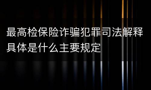 最高检保险诈骗犯罪司法解释具体是什么主要规定