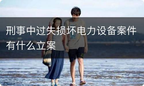 刑事中过失损坏电力设备案件有什么立案