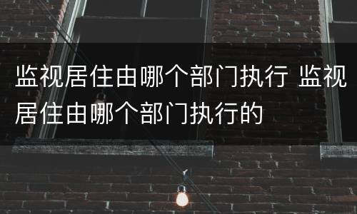 监视居住由哪个部门执行 监视居住由哪个部门执行的