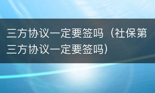 三方协议一定要签吗（社保第三方协议一定要签吗）