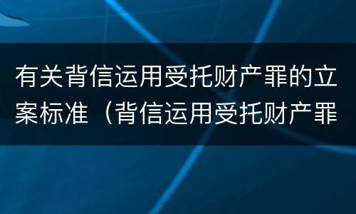 有关背信运用受托财产罪的立案标准（背信运用受托财产罪量刑标准）