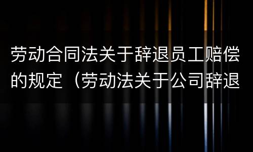 劳动合同法关于辞退员工赔偿的规定（劳动法关于公司辞退员工赔偿相关规定）