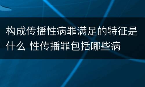 构成传播性病罪满足的特征是什么 性传播罪包括哪些病