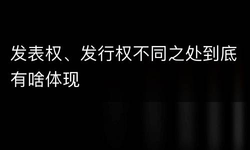 发表权、发行权不同之处到底有啥体现