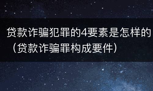贷款诈骗犯罪的4要素是怎样的（贷款诈骗罪构成要件）