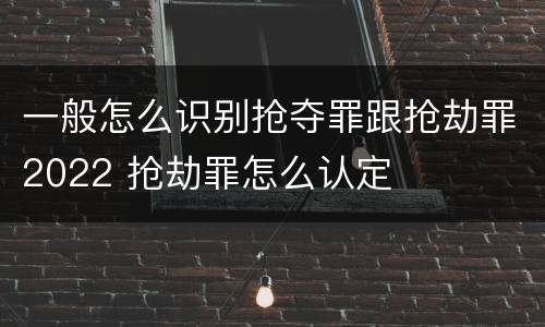 一般怎么识别抢夺罪跟抢劫罪2022 抢劫罪怎么认定