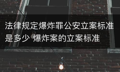 法律规定爆炸罪公安立案标准是多少 爆炸案的立案标准