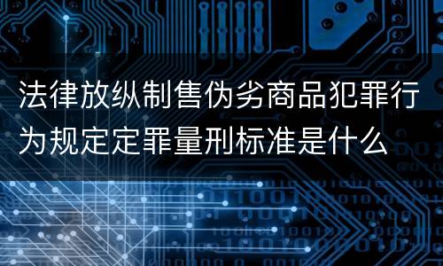 法律放纵制售伪劣商品犯罪行为规定定罪量刑标准是什么