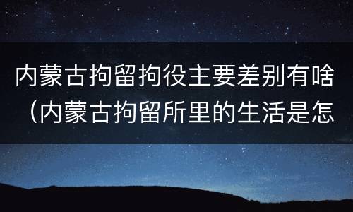 内蒙古拘留拘役主要差别有啥（内蒙古拘留所里的生活是怎么样的）