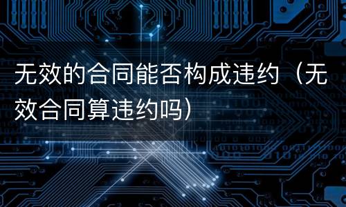 无效的合同能否构成违约（无效合同算违约吗）
