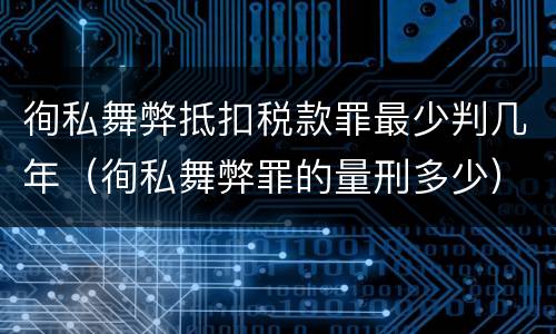 徇私舞弊抵扣税款罪最少判几年（徇私舞弊罪的量刑多少）