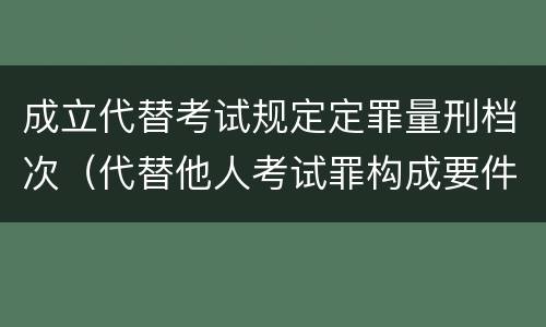 成立代替考试规定定罪量刑档次（代替他人考试罪构成要件有何规定）