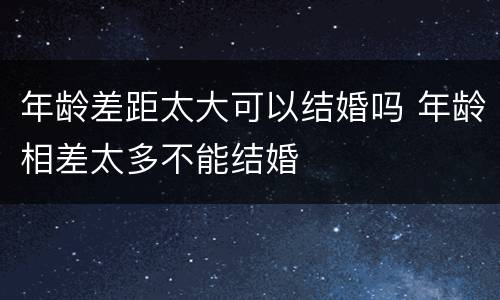 年龄差距太大可以结婚吗 年龄相差太多不能结婚