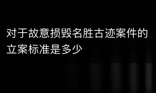 对于故意损毁名胜古迹案件的立案标准是多少
