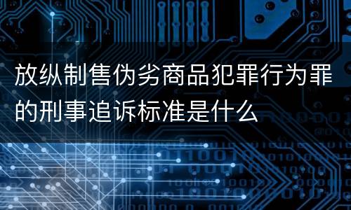 放纵制售伪劣商品犯罪行为罪的刑事追诉标准是什么
