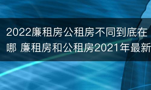 2022廉租房公租房不同到底在哪 廉租房和公租房2021年最新通知