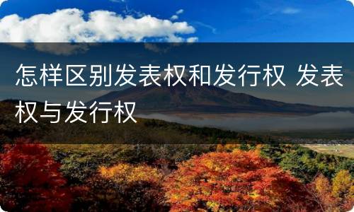 怎样区别发表权和发行权 发表权与发行权