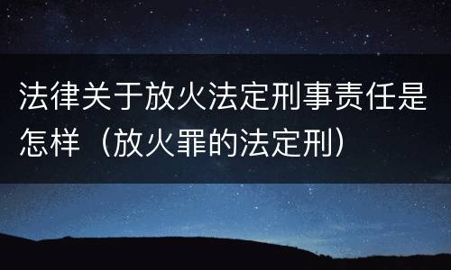 法律关于放火法定刑事责任是怎样（放火罪的法定刑）