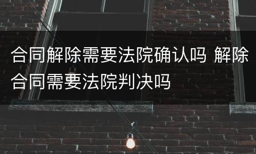 合同解除需要法院确认吗 解除合同需要法院判决吗