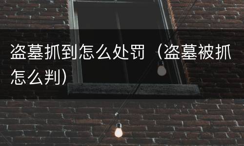 盗墓抓到怎么处罚（盗墓被抓怎么判）