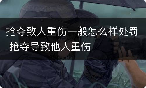 抢夺致人重伤一般怎么样处罚 抢夺导致他人重伤