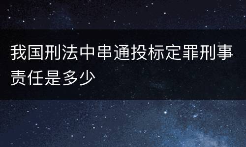 我国刑法中串通投标定罪刑事责任是多少