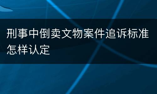 刑事中倒卖文物案件追诉标准怎样认定