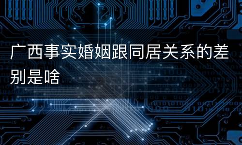 广西事实婚姻跟同居关系的差别是啥