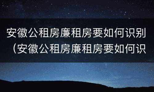 安徽公租房廉租房要如何识别（安徽公租房廉租房要如何识别户口）