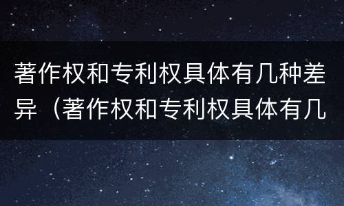 著作权和专利权具体有几种差异（著作权和专利权具体有几种差异吗）