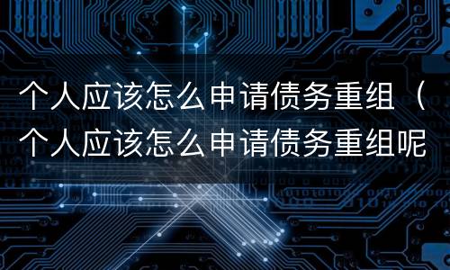 个人应该怎么申请债务重组（个人应该怎么申请债务重组呢）