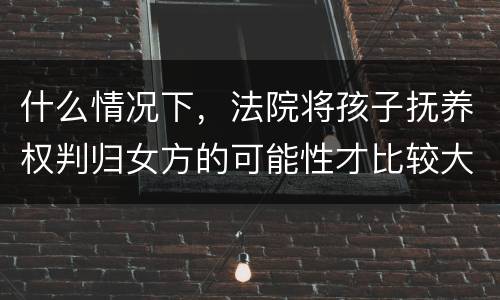 什么情况下，法院将孩子抚养权判归女方的可能性才比较大