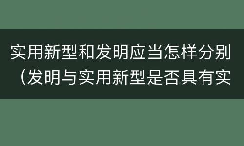 实用新型和发明应当怎样分别（发明与实用新型是否具有实用性）