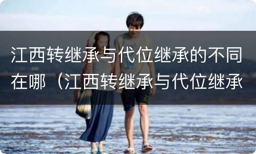 江西转继承与代位继承的不同在哪（江西转继承与代位继承的不同在哪儿）