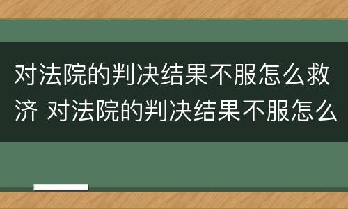 对法院的判决结果不服怎么救济 对法院的判决结果不服怎么救济他们